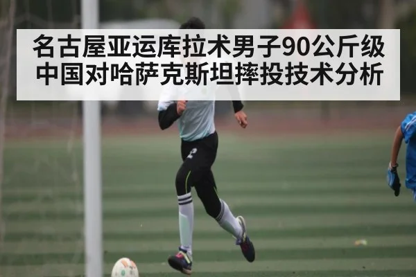 名古屋亚运库拉术男子90公斤级中国对哈萨克斯坦摔投技术分析