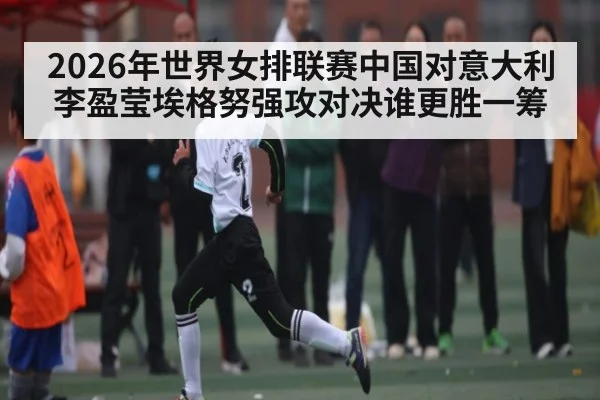 2026年世界女排联赛中国对意大利李盈莹埃格努强攻对决谁更胜一筹