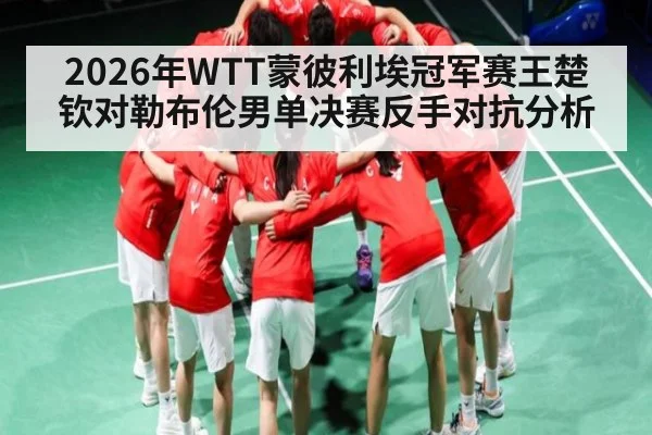 2026年WTT蒙彼利埃冠军赛王楚钦对勒布伦男单决赛反手对抗分析