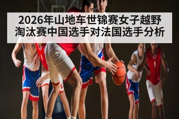 2026年山地车世锦赛女子越野淘汰赛中国选手对法国选手分析